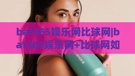 bat365娱乐网比球网|bat365娱乐网+比球网如何重塑2026体育数据体验?【bat365娱乐网】深度拆解-今晚靠谱最火堵球站论坛720P集锦软件登入上盘