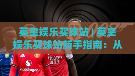 英皇娱乐买球站 | 英皇娱乐买球站新手指南:从入口到体验的完整拆解 (英皇娱乐买球站)-最全手机信誉体球站走盘单双盘独赢波胆盘大球分析