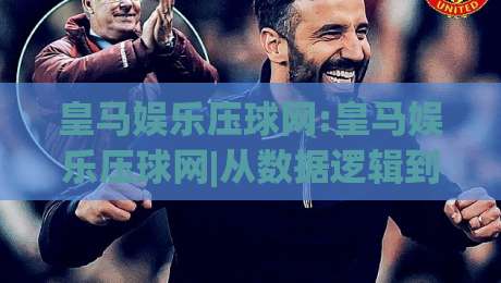 皇马娱乐压球网:皇马娱乐压球网|从数据逻辑到场景化预判，看懂赛事互动的新玩法-线上十大最稳进球网全场回放投屏赛程投注录像回放策略