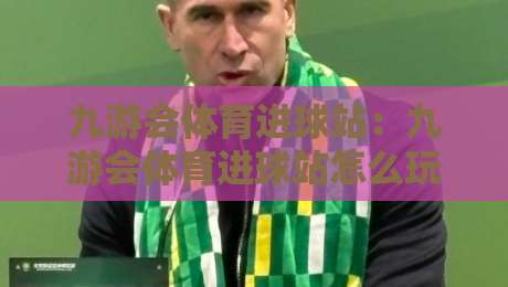 九游会体育进球站:九游会体育进球站怎么玩?九游会体育进球站实时数据与互动体验全拆解-今晚靠谱最火压球网低水无需注册观看解说让球盘高清