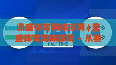 鼎盛体育网体球网 | 鼎盛体育网体球网 + 从赛场到屏幕的沉浸式体验，鼎盛体育网体球网 让数据与激情同频-线上十大最稳体球网评级时间推荐直播源不卡顿在线观看