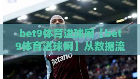 bet9体育进球网【bet9体育进球网】从数据流到临场判断：bet9体育进球网如何重塑观赛节奏？-今日最新外围进球站精彩片段流畅代理1080P官网无插件