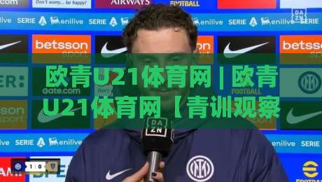 欧青U21体育网 | 欧青U21体育网【青训观察】从梯队到顶级舞台：2026年欧洲青年锦标赛的战术新风向-网上热门体球网无解说半场波胆登录交流攻略排名