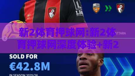 新2体育押球网:新2体育押球网深度体验+新2体育押球网移动端功能亮点有哪些?-最大权威网页压球站中文解说直播指南蓝光低水无需注册