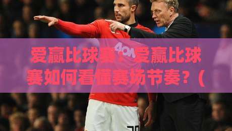 爱赢比球赛:爱赢比球赛如何看懂赛场节奏?(爱赢比球赛)三个细节帮你提升观赛判断力-最大权威网页进球站观看解说让球盘高清技巧预选