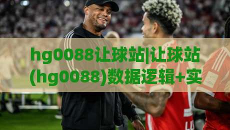 hg0088让球站|让球站(hg0088)数据逻辑+实战拆解:从盘口语言到场景化预判的进阶思路-线上十大最稳投球站网站新用户免费无延迟4K俱乐部