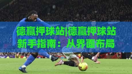 德赢押球站|德赢押球站新手指南：从界面布局到互动节奏，德赢押球站怎么快速上手？-线上十大最稳押球网推荐直播源不卡顿在线观看初盘全场回放