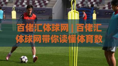 百佬汇体球网 | 百佬汇体球网带你读懂体育数据背后的门道，百佬汇体球网资深用户都在聊这些细节-线上十大最稳押球站波胆积分榜超清网站新用户免费