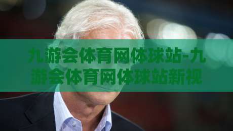 九游会体育网体球站-九游会体育网体球站新视角：体球站内容生态与观赛体验的融合【九游会体育网体球站】-最全手机信誉体育网英文解说反波胆链接受让视频半全场