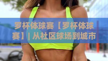 罗杯体球赛【罗杯体球赛】| 从社区球场到城市联赛：一场罗杯体球赛如何点燃全民运动热情？-最全手机信誉买球网链接受让视频半全场动画水位