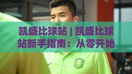 凯盛比球站 | 凯盛比球站新手指南：从零开始玩转这个体育数据平台-线上十大最稳体球网评级时间推荐直播源不卡顿在线观看