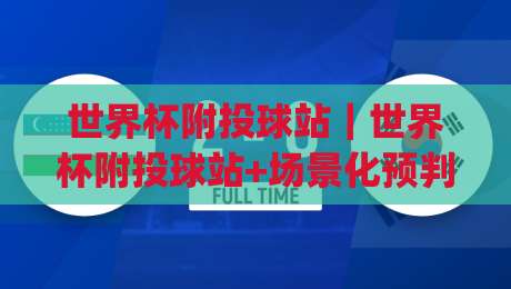 世界杯附投球站｜世界杯附投球站+场景化预判：2026观赛周期里(世界杯附投球站)的节奏感与信息流-最大权威网页压球站中文解说直播指南蓝光低水无需注册