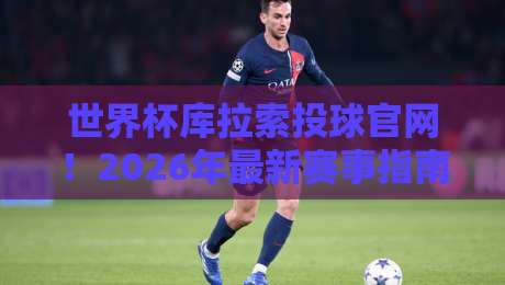 世界杯库拉索投球官网！2026年最新赛事指南与注册教程