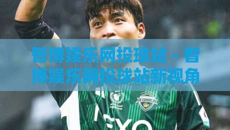 智博娱乐网投球站 - 智博娱乐网投球站新视角：从赛事数据流到互动体验的进阶路径-最全手机信誉下球站波胆盘大球分析走地大全早盘