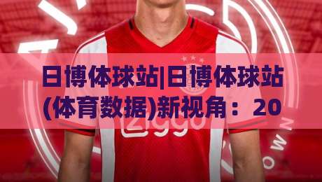 日博体球站|日博体球站(体育数据)新视角：2026年体育迷为何更看重实时数据流-线上十大最稳体育网排行信号赔率升盘在线看评级