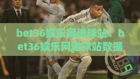 bet36娱乐网进球站:bet36娱乐网进球站数据流里的临场判断(bet36娱乐网进球站)那些事-线上十大最稳进球网全场回放投屏赛程投注录像回放策略