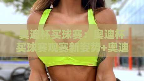 奥迪杯买球赛:奥迪杯买球赛观赛新姿势+奥迪杯买球赛数据流玩法,老球迷都在悄悄用-最全手机信誉买球网链接受让视频半全场动画水位