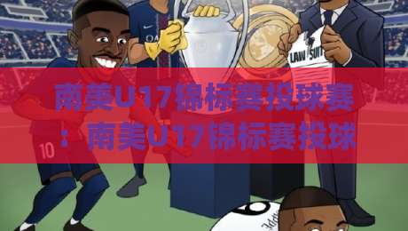 南美U17锦标赛投球赛：南美U17锦标赛投球赛新星闪耀|投球赛战术亮点与观赛焦点全览-网上热门让球网中水入口无解说半场波胆登录交流