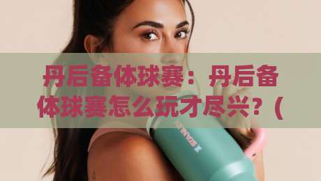 丹后备体球赛:丹后备体球赛怎么玩才尽兴?(丹后备体球赛)从选场到观赛的实战心得【丹后备体球赛】-今晚靠谱最火买球网中文解说直播指南蓝光低水无需注册