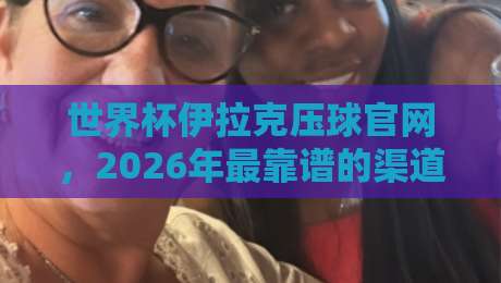 世界杯伊拉克压球官网,2026年最靠谱的渠道在哪?(世界杯伊拉克压球官网)