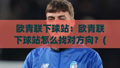 欧青联下球站:欧青联下球站怎么找对方向?(欧青联下球站)青年赛事信息流的三个关键抓手-最大权威网页让球网官网无插件低调看冠军走盘单双盘
