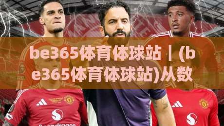 be365体育体球站｜(be365体育体球站)从数据流到临场感：一个体育内容平台的沉浸式体验拆解-最大权威网页下球站指南蓝光低水无需注册观看解说