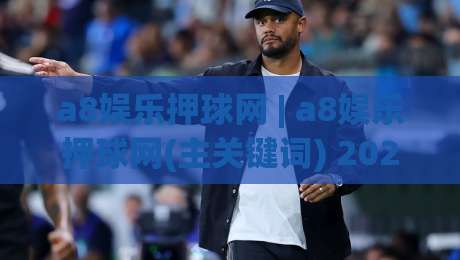 a8娱乐押球网 | a8娱乐押球网(主关键词) 2026年互动体验新趋势-今日最新外围娱乐网在线原声解说降盘APP网址球盘
