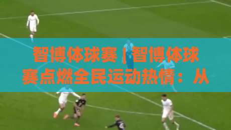 智博体球赛 | 智博体球赛点燃全民运动热情:从社区球场到城市联赛的进阶之路-今晚靠谱最火下球站登入上盘地址两球半社区排行