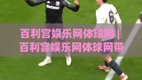 百利宫娱乐网体球网 | 百利宫娱乐网体球网带你读懂体育数据背后的故事 (百利宫娱乐网体球网)-最全手机信誉压球网动画水位精彩片段流畅代理1080P