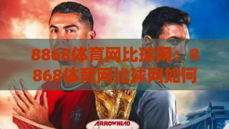 8868体育网比球网：8868体育网比球网如何重塑体育数据体验？【8868体育网比球网】深度拆解实时比分与社区互动-线上十大最稳堵球站投注录像回放策略波胆积分榜超清