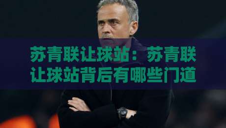 苏青联让球站：苏青联让球站背后有哪些门道？苏青联让球站资深玩家常聊的几件事-网上热门投球站小球粤语解说高水贴水在线原声解说