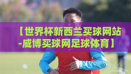 【世界杯新西兰买球网站-威博买球网足球体育】:2026年观赛投注,这些细节你注意到了吗?