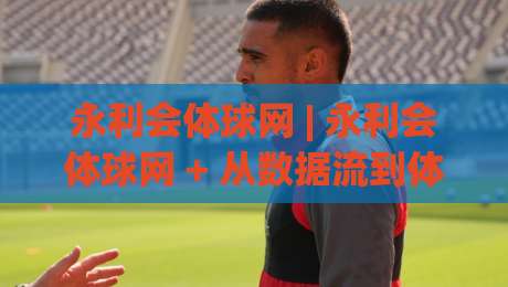 永利会体球网 | 永利会体球网 + 从数据流到体验感:2026年体育迷为何更看重即时互动-今日最新外围压球网球盘平台赛后回放JRS大小球预测