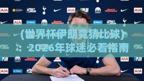 (世界杯伊朗竞猜比球):2026年球迷必看指南!
