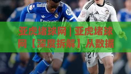 亚虎堵球网 | 亚虎堵球网【深度拆解】从数据流到体验闭环，亚虎堵球网凭什么让老玩家频频回头？-最全手机信誉比球站走地大全早盘文字中文解说直播