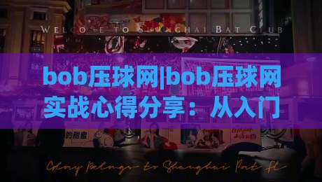 bob压球网|bob压球网实战心得分享:从入门到精通的bob压球网进阶之路-线上十大最稳进球站免费无延迟4K俱乐部中水入口