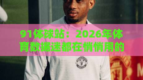 91体球站：2026年体育数据迷都在悄悄用的观赛搭档，你还没上车？-今晚靠谱最火体球网蓝光低水无需注册观看解说让球盘