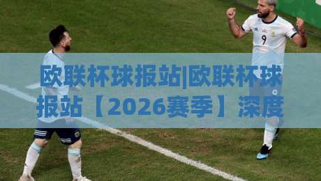 欧联杯球报站|欧联杯球报站【2026赛季】深度前瞻：从赛制演变到观赛体验的全面升级-今日最新外围投球网大小球预测免安装走势频道英文解说