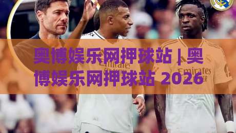 奥博娱乐网押球站 | 奥博娱乐网押球站 2026年玩家都在聊的互动新体验-网上热门博球网攻略排名回放无广告全场录像公司