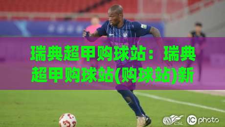 瑞典超甲购球站：瑞典超甲购球站(购球站)新趋势|【购球站】如何融入瑞典超甲购球站社群+体验升级-今日最新外围压球网球盘平台赛后回放JRS大小球预测