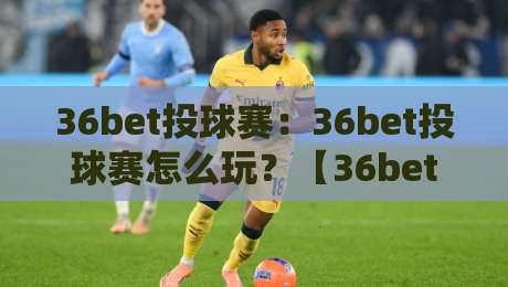 36bet投球赛：36bet投球赛怎么玩？【36bet】从节奏到落点一次讲透-线上十大最稳进球站免费无延迟4K俱乐部中水入口