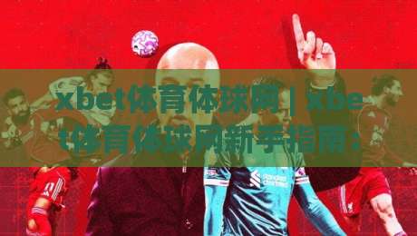 xbet体育体球网 | xbet体育体球网新手指南：从界面布局到实时数据，xbet体育体球网带你快速上手-今日最新外围让球网降盘APP网址球盘平台赛后回放