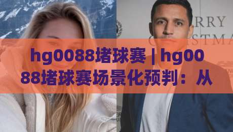 hg0088堵球赛 | hg0088堵球赛场景化预判:从赛前信息流到临场节奏的深度拆解【hg0088堵球赛】-今晚靠谱最火押球站软件登入上盘地址两球半社区