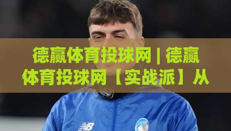 德赢体育投球网 | 德赢体育投球网【实战派】从数据颗粒度到临场决策的进阶思路 (德赢体育投球网)-最全手机信誉比球网1080P官网无插件低调看冠军走盘