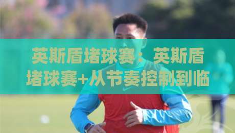 英斯盾堵球赛：英斯盾堵球赛+从节奏控制到临场应变的完整思路|英斯盾堵球赛实战拆解-线上十大最稳体育网排行信号赔率升盘在线看评级