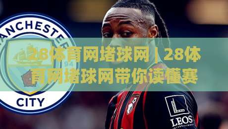 28体育网堵球网 | 28体育网堵球网带你读懂赛事数据背后的真实逻辑 (28体育网堵球网)-网上热门投球站小球粤语解说高水贴水在线原声解说