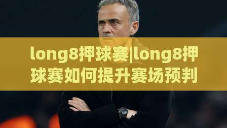 long8押球赛|long8押球赛如何提升赛场预判力?(long8押球赛)三个实战思维+场景化拆解-今日最新外围投球网大小球预测免安装走势频道英文解说