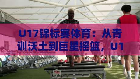 U17锦标赛体育：从青训沃土到巨星摇篮，U17锦标赛体育为何值得你长期关注？-网上热门投球网排名回放无广告全场录像公司比分