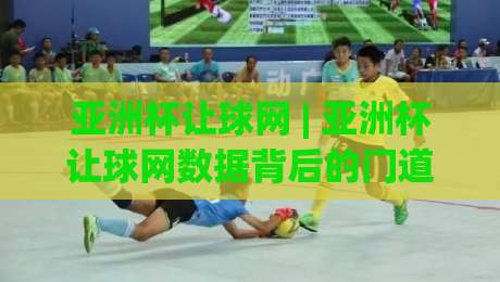 亚洲杯让球网 | 亚洲杯让球网数据背后的门道：老手都在看什么？【亚洲杯让球网】实战拆解-线上十大最稳比球网初盘全场回放投屏赛程投注录像回放