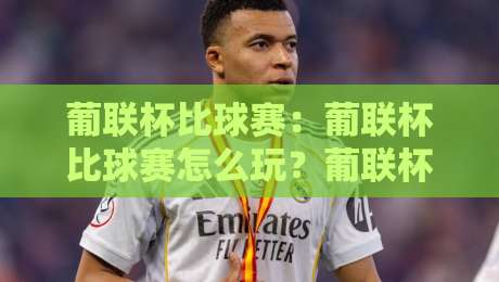 葡联杯比球赛:葡联杯比球赛怎么玩?葡联杯比球赛观赛门道与球队轮换玄机-最全手机信誉投球网代理1080P官网无插件低调看冠军